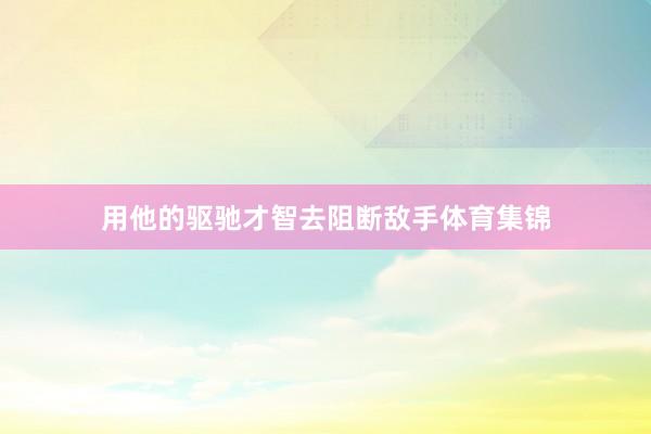 用他的驱驰才智去阻断敌手体育集锦