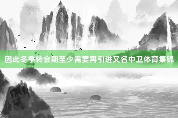 因此冬季转会期至少需要再引进又名中卫体育集锦