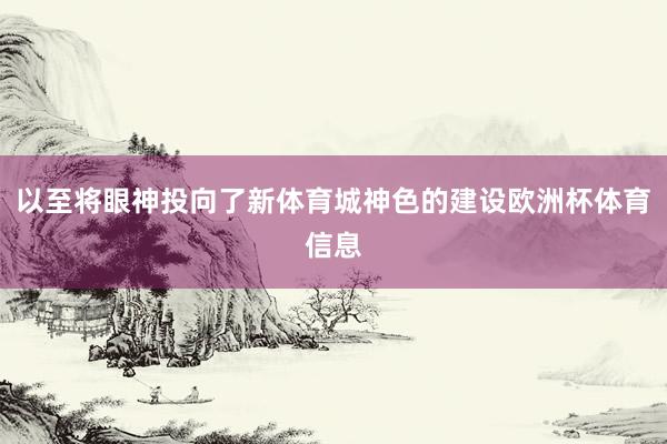 以至将眼神投向了新体育城神色的建设欧洲杯体育信息