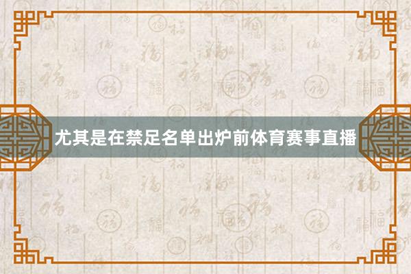 尤其是在禁足名单出炉前体育赛事直播