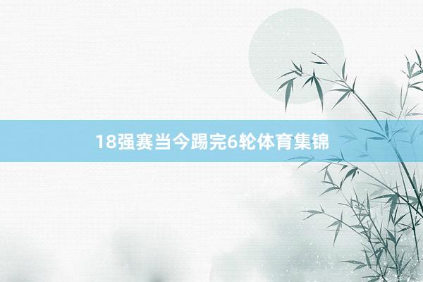 18强赛当今踢完6轮体育集锦