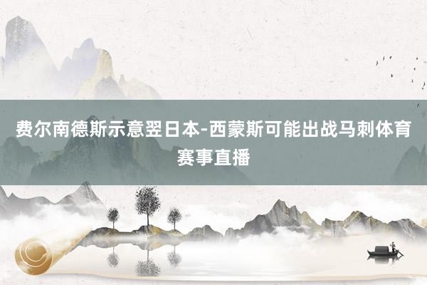 费尔南德斯示意翌日本-西蒙斯可能出战马刺体育赛事直播