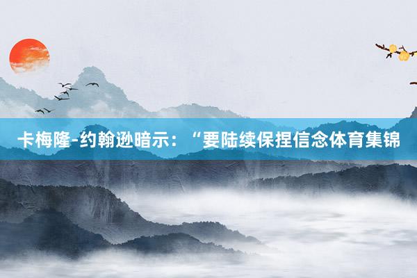 卡梅隆-约翰逊暗示：“要陆续保捏信念体育集锦