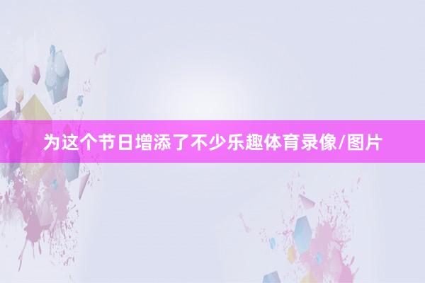 为这个节日增添了不少乐趣体育录像/图片