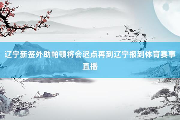 辽宁新签外助帕顿将会迟点再到辽宁报到体育赛事直播