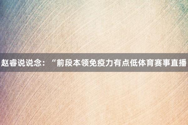 赵睿说说念：“前段本领免疫力有点低体育赛事直播