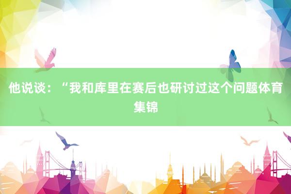 他说谈：“我和库里在赛后也研讨过这个问题体育集锦