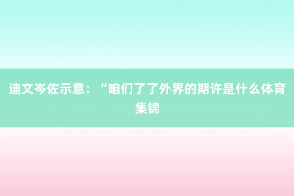 迪文岑佐示意：“咱们了了外界的期许是什么体育集锦