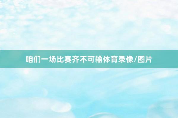 咱们一场比赛齐不可输体育录像/图片