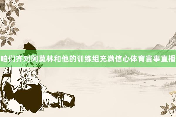 咱们齐对阿莫林和他的训练组充满信心体育赛事直播