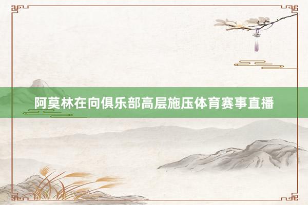 阿莫林在向俱乐部高层施压体育赛事直播