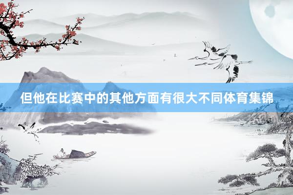 但他在比赛中的其他方面有很大不同体育集锦