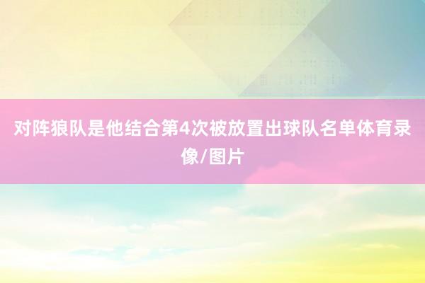对阵狼队是他结合第4次被放置出球队名单体育录像/图片