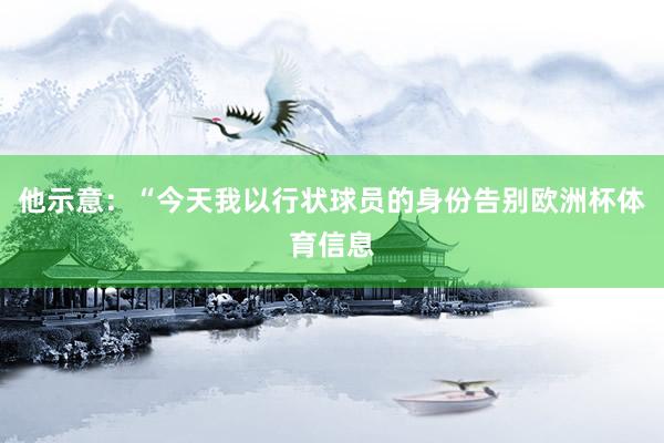 他示意：“今天我以行状球员的身份告别欧洲杯体育信息