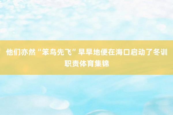他们亦然“笨鸟先飞”早早地便在海口启动了冬训职责体育集锦