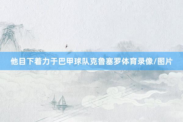 他目下着力于巴甲球队克鲁塞罗体育录像/图片