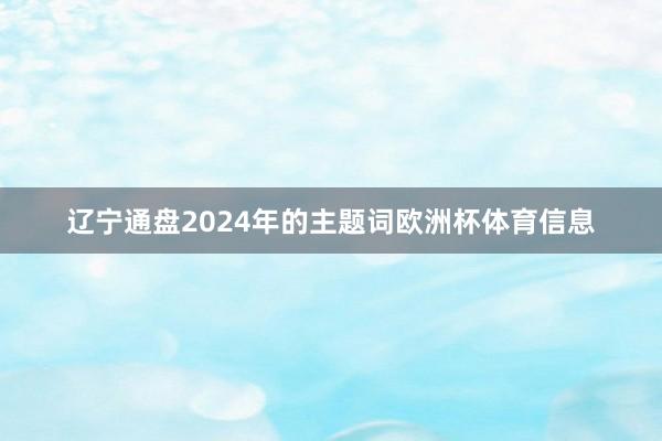 辽宁通盘2024年的主题词欧洲杯体育信息