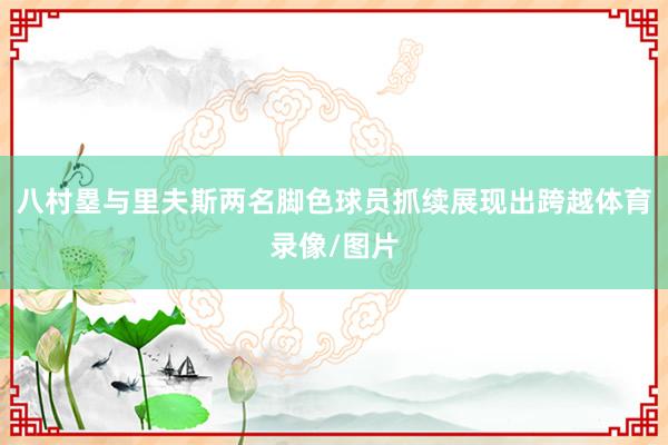 八村塁与里夫斯两名脚色球员抓续展现出跨越体育录像/图片
