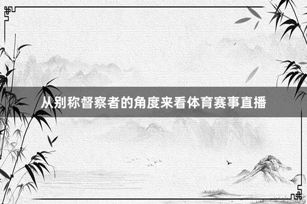 从别称督察者的角度来看体育赛事直播