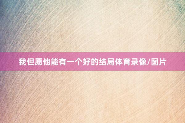 我但愿他能有一个好的结局体育录像/图片