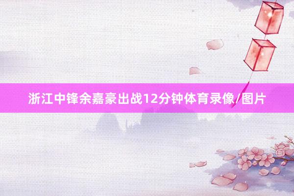 浙江中锋余嘉豪出战12分钟体育录像/图片