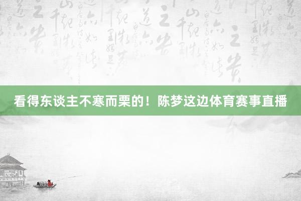 看得东谈主不寒而栗的！陈梦这边体育赛事直播