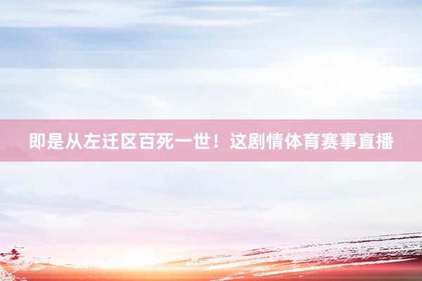 即是从左迁区百死一世！这剧情体育赛事直播