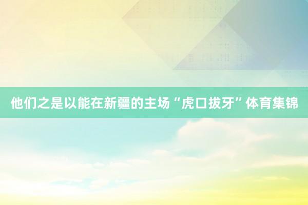 他们之是以能在新疆的主场“虎口拔牙”体育集锦