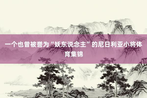 一个也曾被誉为“妖东说念主”的尼日利亚小将体育集锦