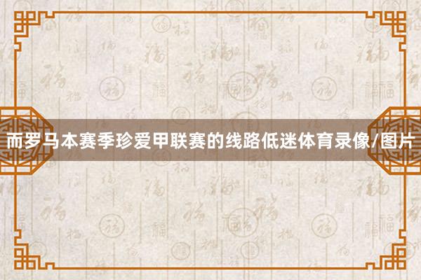 而罗马本赛季珍爱甲联赛的线路低迷体育录像/图片