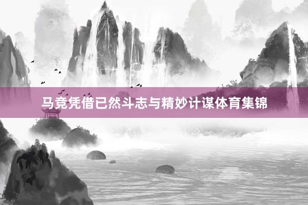 马竞凭借已然斗志与精妙计谋体育集锦