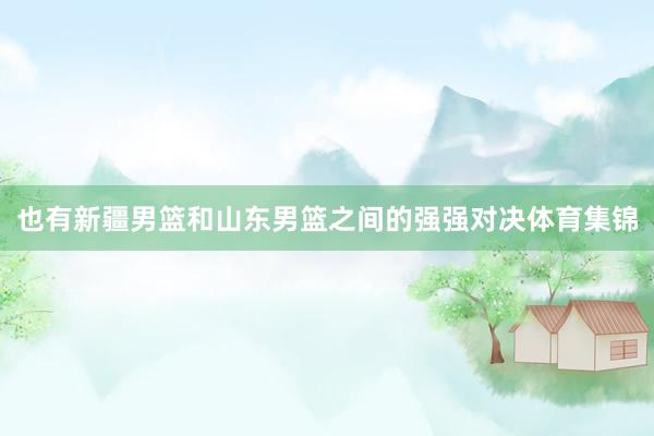 也有新疆男篮和山东男篮之间的强强对决体育集锦