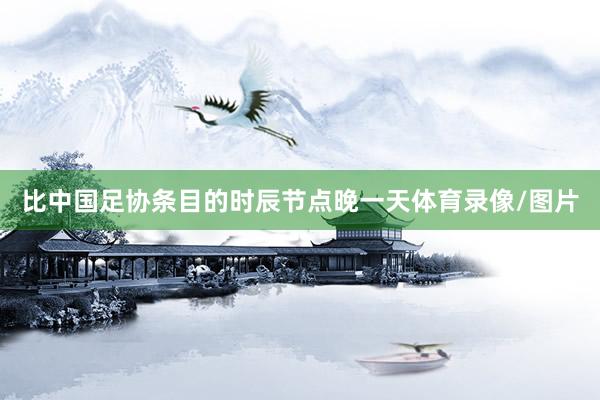 比中国足协条目的时辰节点晚一天体育录像/图片