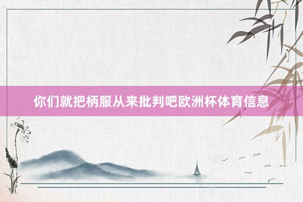 你们就把柄服从来批判吧欧洲杯体育信息