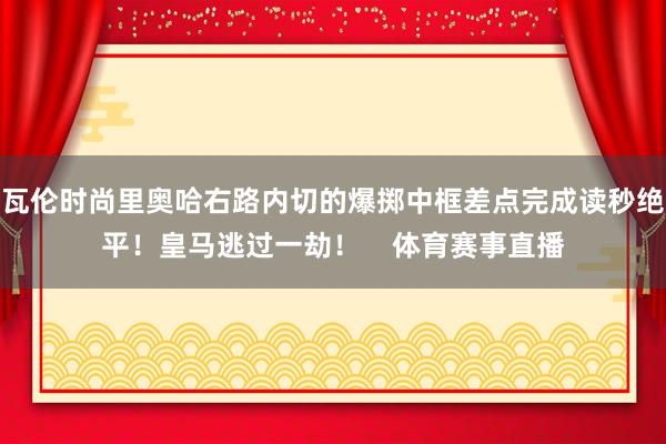 瓦伦时尚里奥哈右路内切的爆掷中框差点完成读秒绝平！皇马逃过一劫！    体育赛事直播