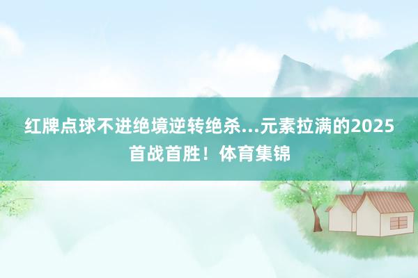 红牌点球不进绝境逆转绝杀...元素拉满的2025首战首胜！体育集锦