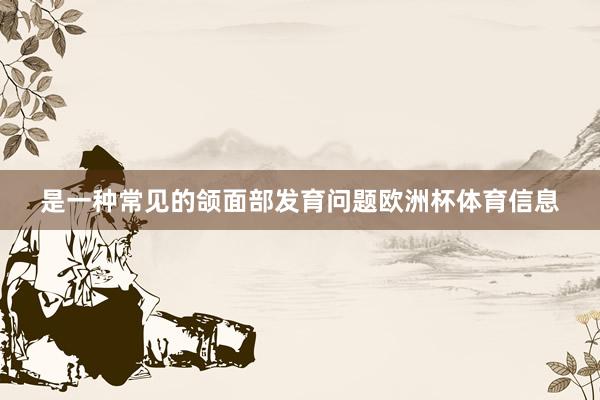 是一种常见的颌面部发育问题欧洲杯体育信息