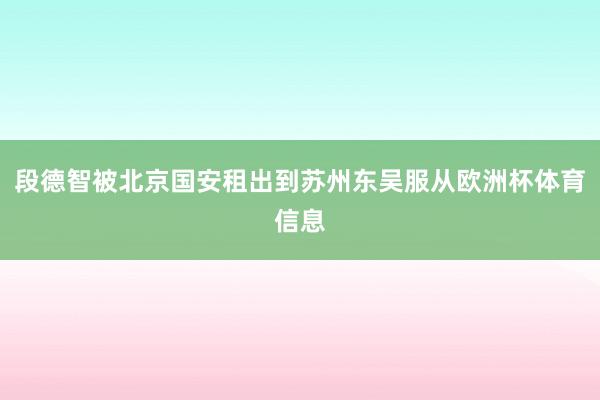段德智被北京国安租出到苏州东吴服从欧洲杯体育信息