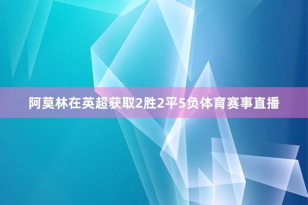 阿莫林在英超获取2胜2平5负体育赛事直播