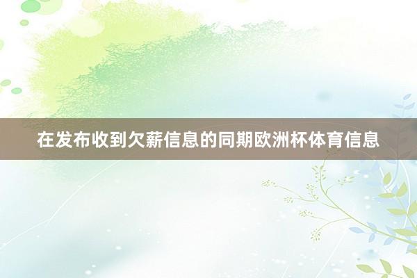 在发布收到欠薪信息的同期欧洲杯体育信息