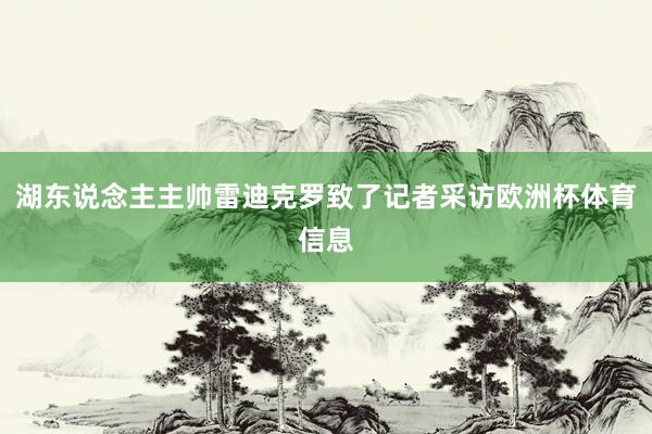 湖东说念主主帅雷迪克罗致了记者采访欧洲杯体育信息