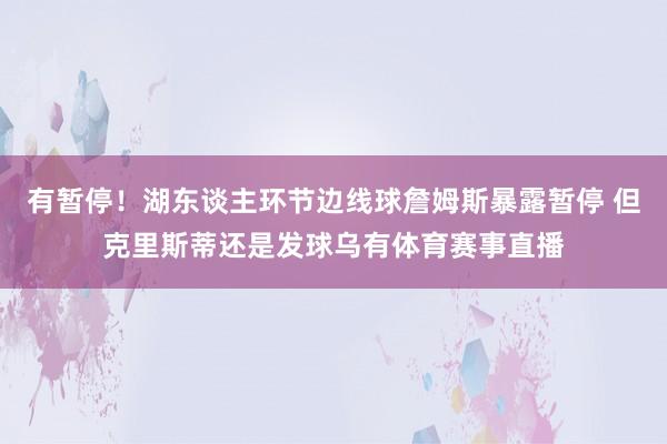 有暂停！湖东谈主环节边线球詹姆斯暴露暂停 但克里斯蒂还是发球乌有体育赛事直播