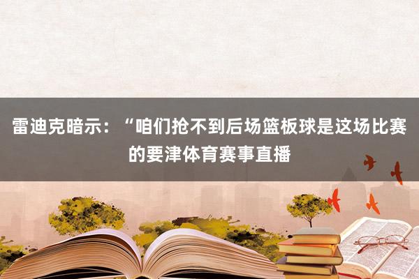 雷迪克暗示：“咱们抢不到后场篮板球是这场比赛的要津体育赛事直播