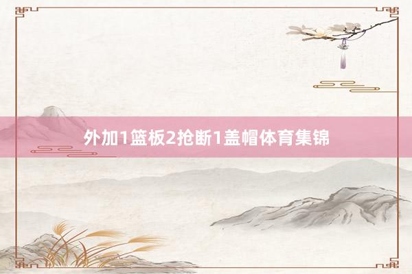 外加1篮板2抢断1盖帽体育集锦