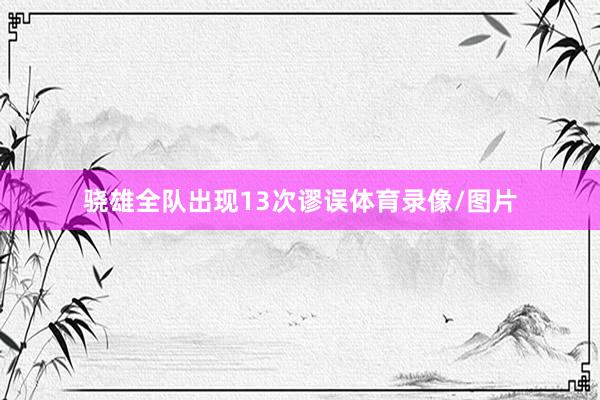 骁雄全队出现13次谬误体育录像/图片