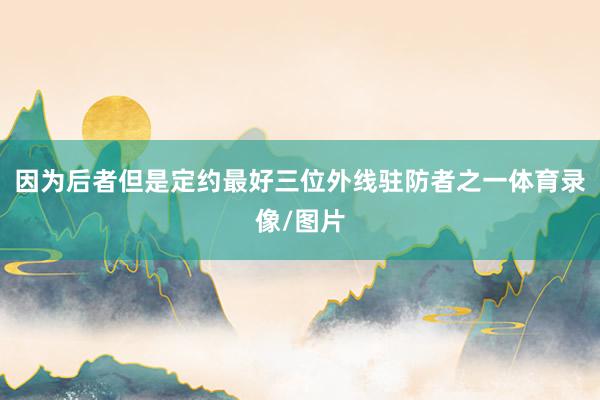因为后者但是定约最好三位外线驻防者之一体育录像/图片