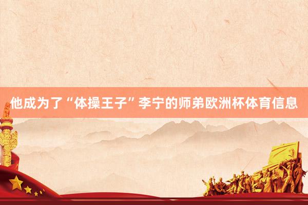 他成为了“体操王子”李宁的师弟欧洲杯体育信息