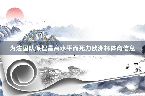 为法国队保捏最高水平而死力欧洲杯体育信息