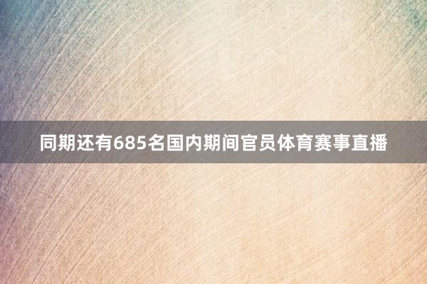 同期还有685名国内期间官员体育赛事直播