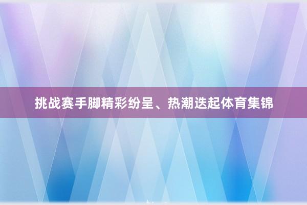 挑战赛手脚精彩纷呈、热潮迭起体育集锦